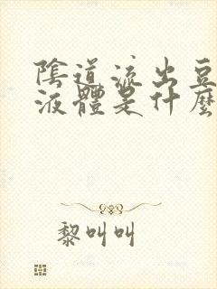 阴道流出豆腐渣液体是什么