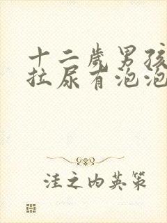 十二岁男孩早上拉尿有泡泡怎么回事