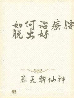 如何治疗腰间盘脱出好