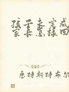 孩子未完成作业家长怎样回复老师