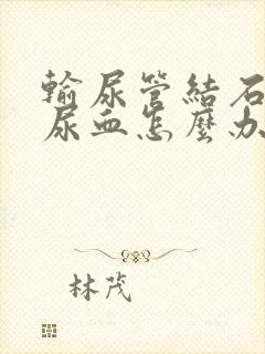 输尿管结石疼痛尿血怎么办