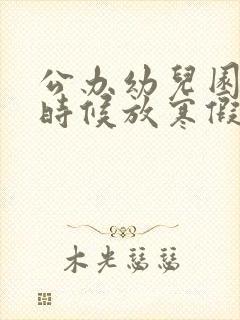 公办幼儿园什么时候放寒假