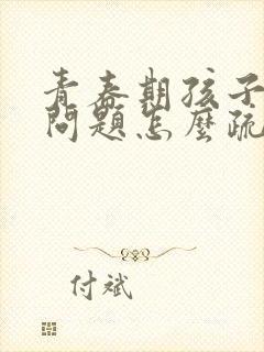 青春期孩子心理问题怎么疏导