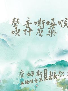 声音嘶哑喉咙痒吃什么药