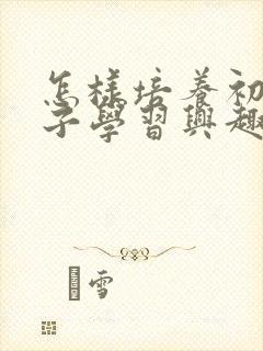 怎样培养初中孩子学习兴趣