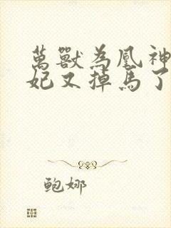 万兽为凰神医狂妃又掉马了全文免费阅读