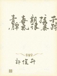 青春期孩子叛逆,脾气很暴躁,应该