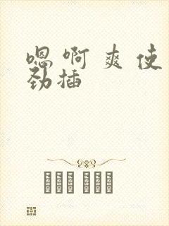 嗯 啊 爽 使劲插