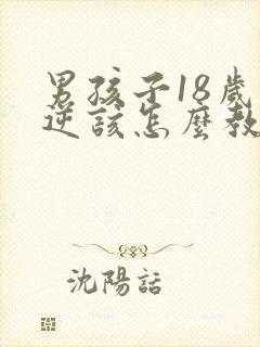 男孩子18岁叛逆该怎么教育