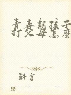 青春期孩子叛逆打父母怎么办