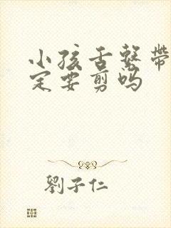 小孩舌系带短一定要剪吗