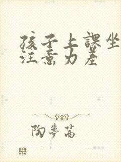 孩子上课坐不住注意力差