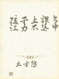 孩子上课多动专注力不集中