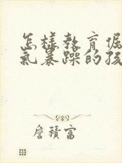 怎样教育倔强脾气暴躁的孩子