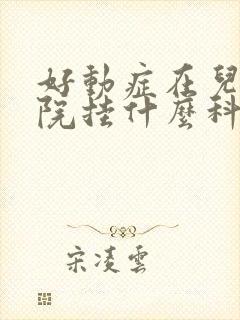 好动症在儿童医院挂什么科