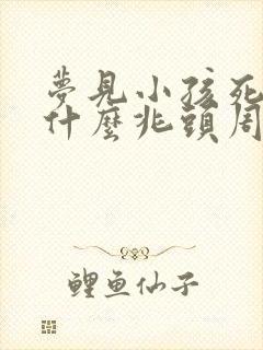 梦见小孩死了是什么兆头周公解梦