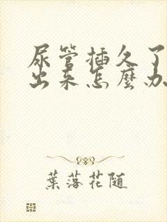 尿管插久了尿不出来怎么办