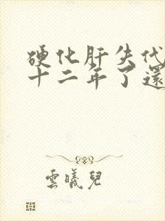 硬化肝失代偿期十二年了还能治吗