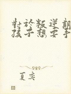 对于叛逆期的男孩子想要手机怎么处理