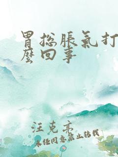 胃总胀气打嗝怎么回事