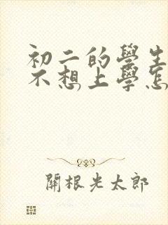 初二的学生厌学不想上学怎么办