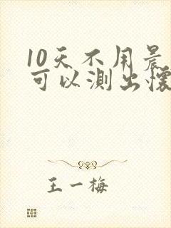 10天不用晨尿可以测出怀孕吗