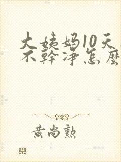 大姨妈10天还不干净怎么回事