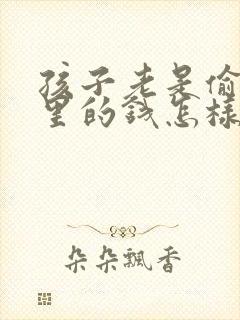 孩子老是偷拿家里的钱怎样教育她