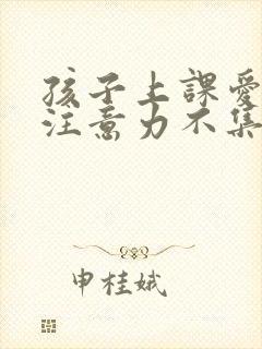 孩子上课爱走神注意力不集中怎么办