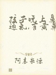 孩子晚上鼻子不通气,有黄鼻涕