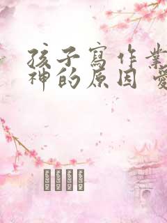 孩子写作业爱走神的原因 爱发呆