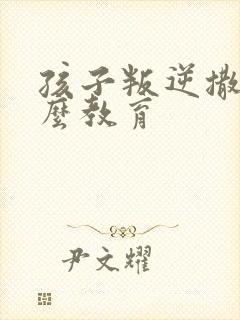 孩子叛逆撒谎怎么教育