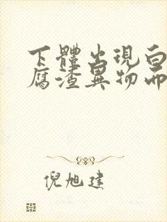 下体出现白色豆腐渣异物而且发痒