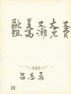 欧美又大又黄又粗高潮免费