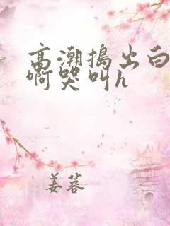 高潮捣出白浆嗯啊哭叫h