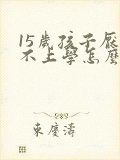 15岁孩子厌学不上学怎么办