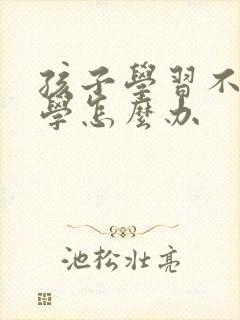 孩子学习不好厌学怎么办