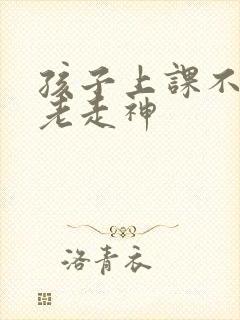 孩子上课不听话老走神