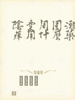 阴囊周围潮湿瘙痒用什么药