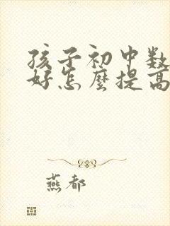 孩子初中数学不好怎么提高成绩呢