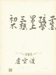 初三男孩子叛逆不想上学怎么办