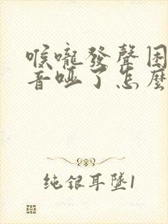 喉咙发声困难声音哑了怎么治