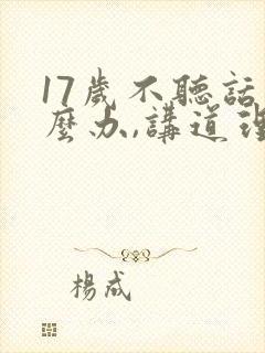 17岁不听话怎么办,讲道理也不听