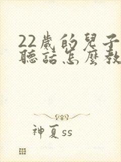 22岁的儿子不听话怎么教育