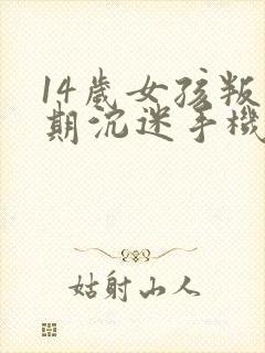 14岁女孩叛逆期沉迷手机怎么管教