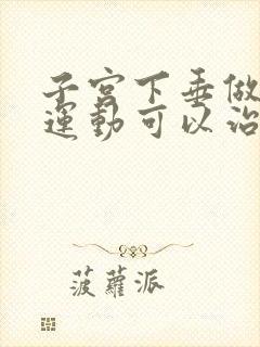 子宫下垂做什么运动可以治疗子宫下垂