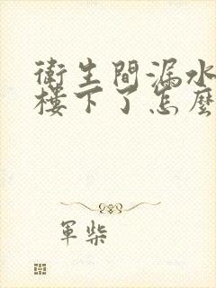 卫生间漏水漏到楼下了怎么办