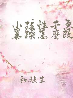 小孩性子急脾气暴躁怎么改善