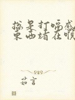 总是打嗝感觉有东西堵在喉咙