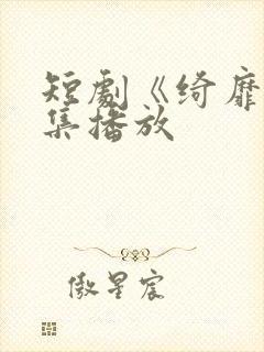 短剧《绮靡》全集播放